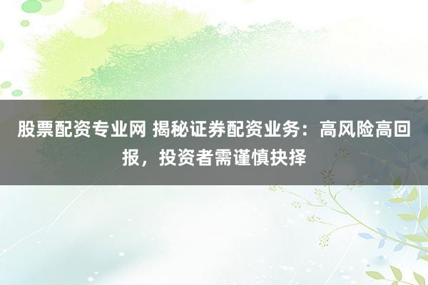 股票配资专业网 揭秘证券配资业务：高风险高回报，投资者需谨慎抉择