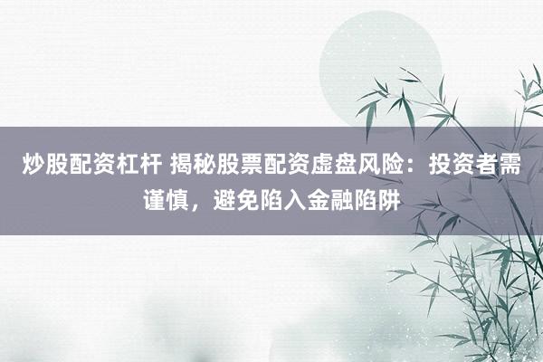 炒股配资杠杆 揭秘股票配资虚盘风险：投资者需谨慎，避免陷入金融陷阱