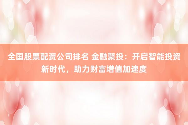 全国股票配资公司排名 金融聚投：开启智能投资新时代，助力财富增值加速度