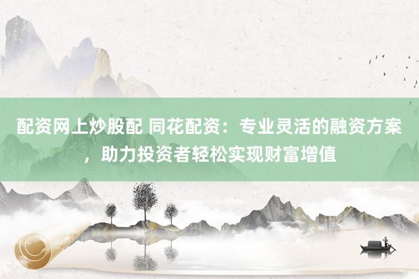 配资网上炒股配 同花配资：专业灵活的融资方案，助力投资者轻松实现财富增值
