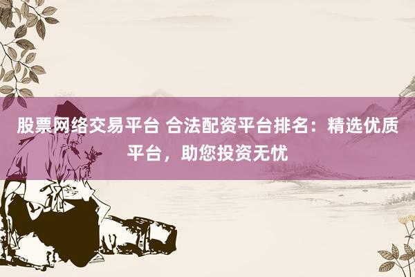 股票网络交易平台 合法配资平台排名：精选优质平台，助您投资无忧