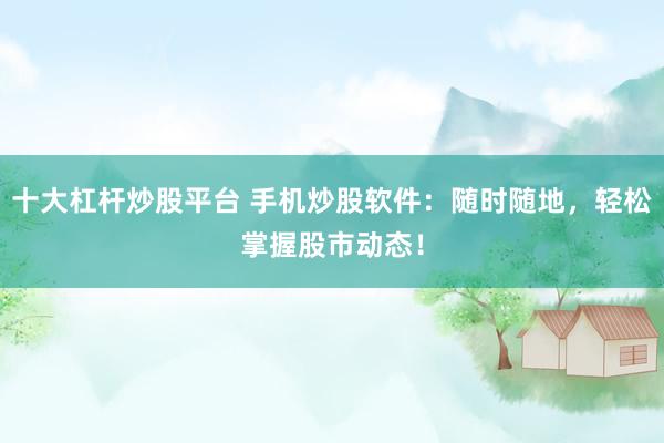 十大杠杆炒股平台 手机炒股软件：随时随地，轻松掌握股市动态！