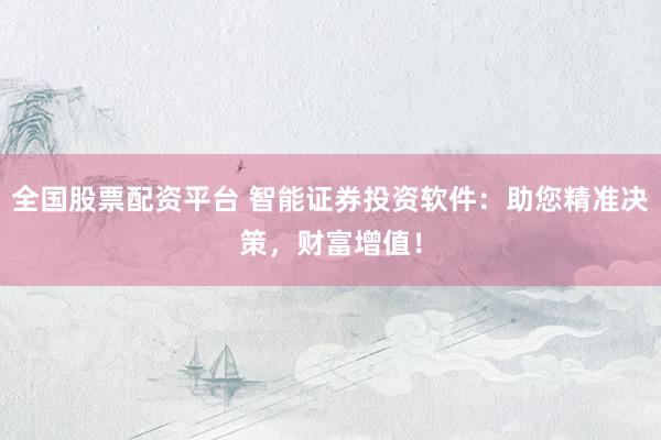 全国股票配资平台 智能证券投资软件：助您精准决策，财富增值！