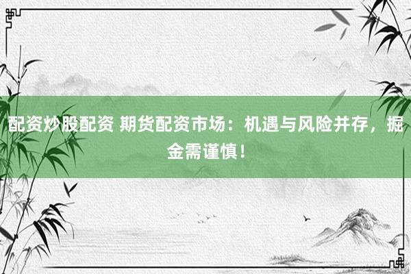 配资炒股配资 期货配资市场：机遇与风险并存，掘金需谨慎！
