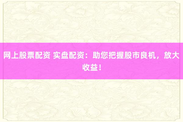 网上股票配资 实盘配资：助您把握股市良机，放大收益！