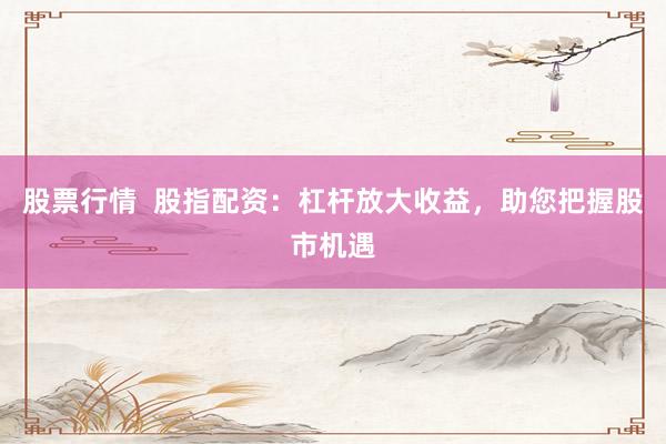 股票行情  股指配资：杠杆放大收益，助您把握股市机遇