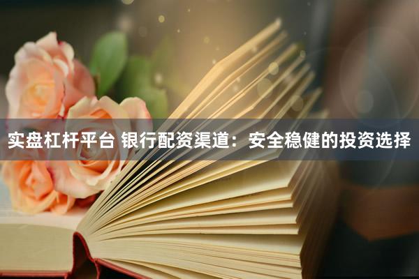实盘杠杆平台 银行配资渠道:安全稳健的投资选择