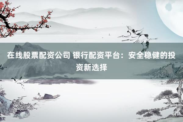 在线股票配资公司 银行配资平台:安全稳健的投资新选择