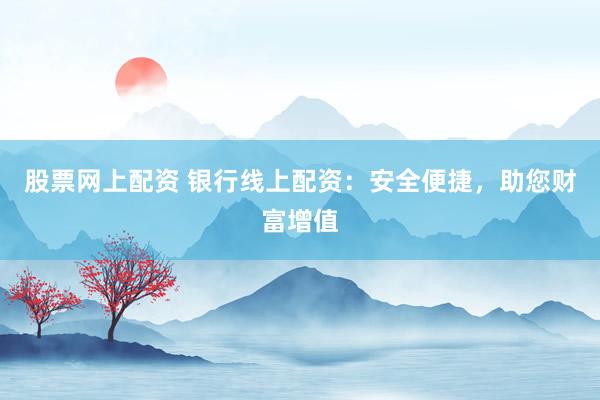 股票网上配资 银行线上配资：安全便捷，助您财富增值