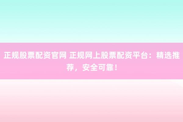 正规股票配资官网 正规网上股票配资平台：精选推荐，安全可靠！