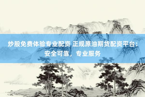 炒股免费体验专业配资 正规原油期货配资平台：安全可靠，专业服务