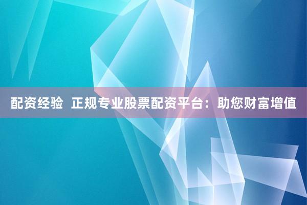 配资经验  正规专业股票配资平台：助您财富增值