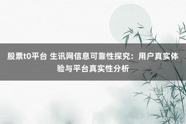 股票t0平台 生讯网信息可靠性探究：用户真实体验与平台真实性分析