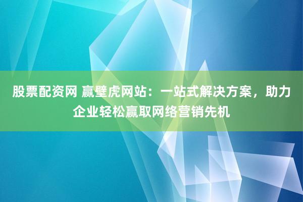 股票配资网 赢壁虎网站：一站式解决方案，助力企业轻松赢取网络营销先机