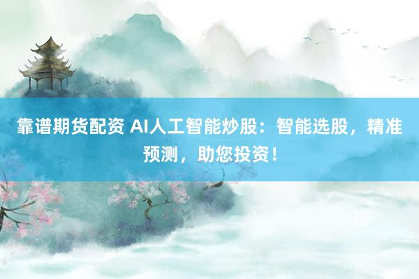 靠谱期货配资 AI人工智能炒股：智能选股，精准预测，助您投资！