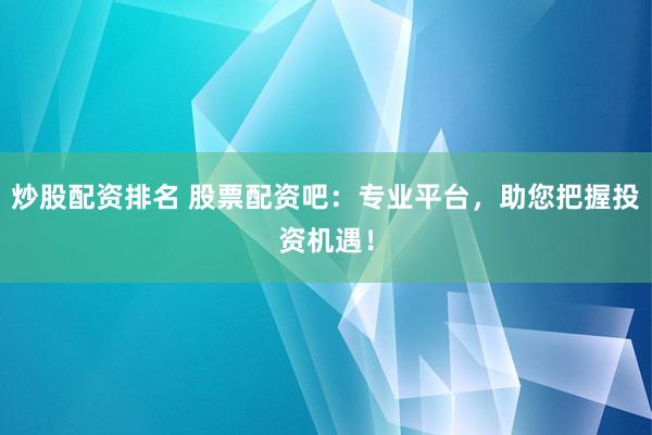 炒股配资排名 股票配资吧：专业平台，助您把握投资机遇！