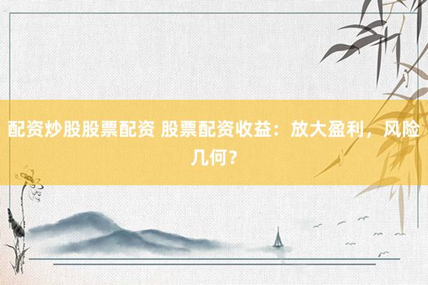 配资炒股股票配资 股票配资收益：放大盈利，风险几何？