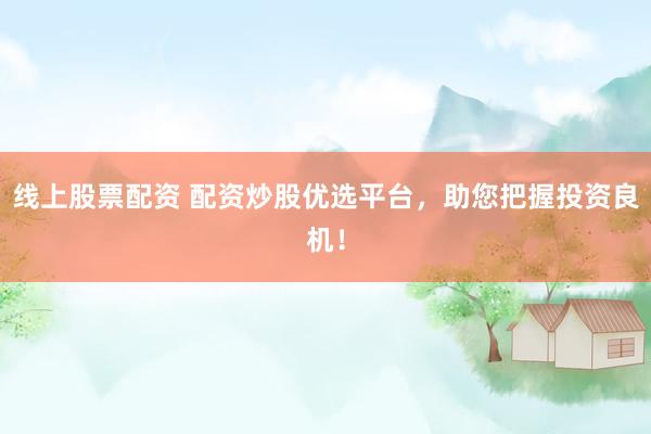 线上股票配资 配资炒股优选平台，助您把握投资良机！
