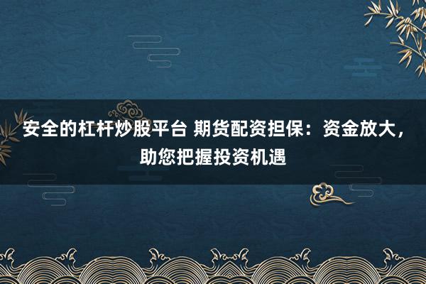 安全的杠杆炒股平台 期货配资担保：资金放大，助您把握投资机遇