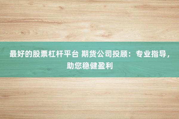 最好的股票杠杆平台 期货公司投顾：专业指导，助您稳健盈利