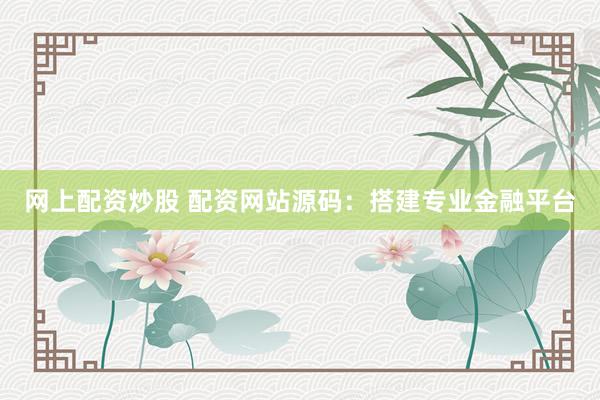 网上配资炒股 配资网站源码：搭建专业金融平台