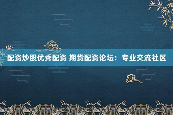 配资炒股优秀配资 期货配资论坛：专业交流社区