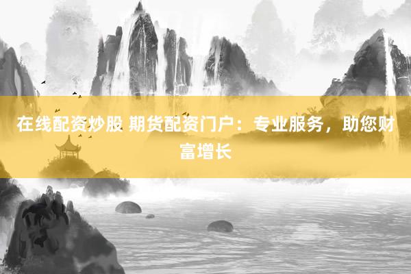 在线配资炒股 期货配资门户：专业服务，助您财富增长
