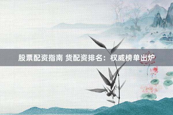 股票配资指南 货配资排名：权威榜单出炉