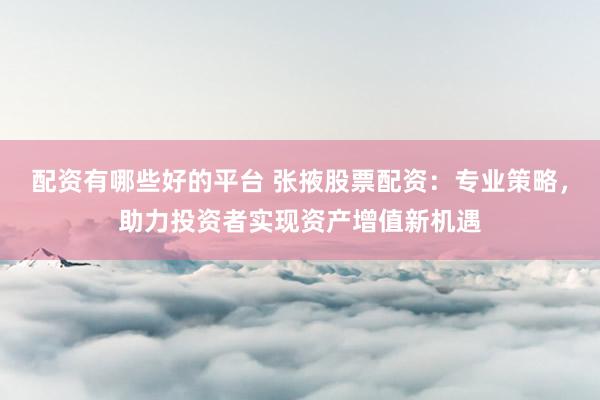 配资有哪些好的平台 张掖股票配资:专业策略,助力投资者实现资产增值新机遇