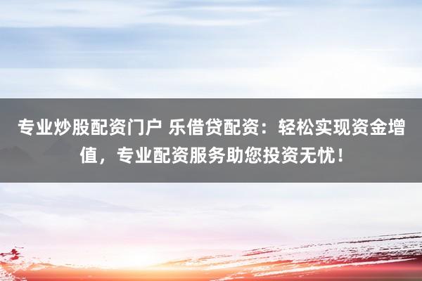 专业炒股配资门户 乐借贷配资：轻松实现资金增值，专业配资服务助您投资无忧！