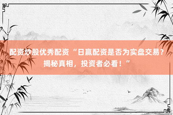 配资炒股优秀配资 “日赢配资是否为实盘交易？揭秘真相，投资者必看！”