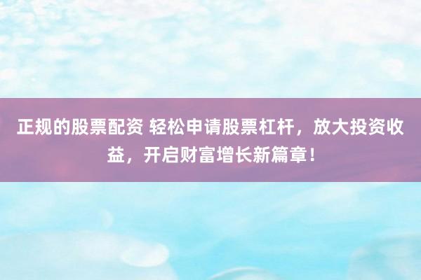 正规的股票配资 轻松申请股票杠杆，放大投资收益，开启财富增长新篇章！
