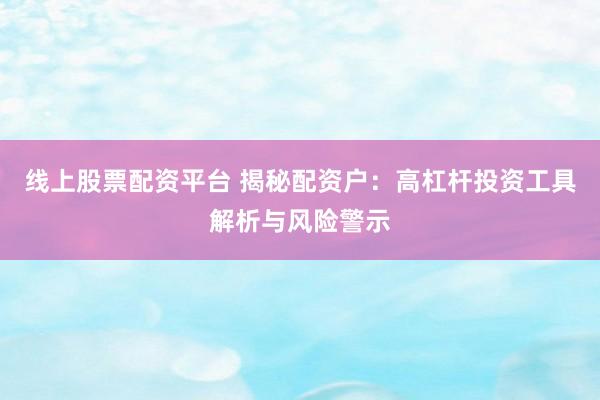 线上股票配资平台 揭秘配资户：高杠杆投资工具解析与风险警示