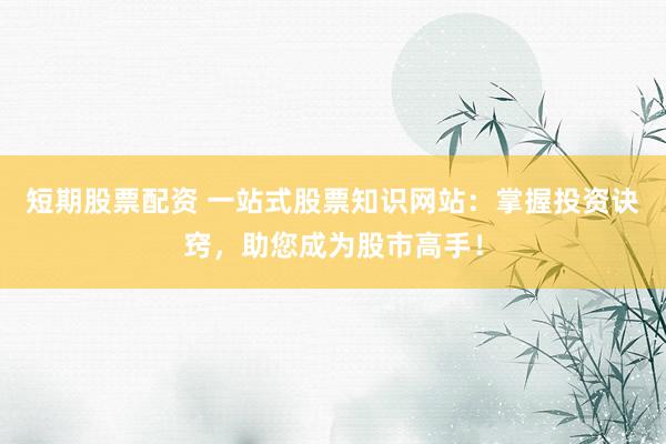 短期股票配资 一站式股票知识网站：掌握投资诀窍，助您成为股市高手！