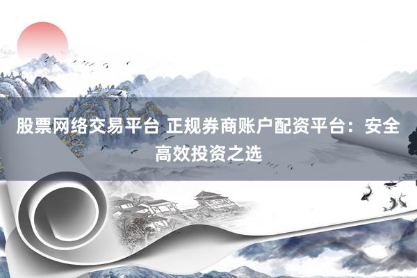 股票网络交易平台 正规券商账户配资平台：安全高效投资之选
