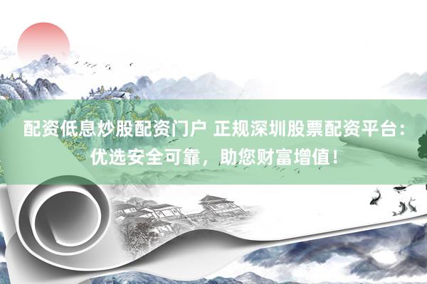 配资低息炒股配资门户 正规深圳股票配资平台:优选安全可靠,助您财富增值!