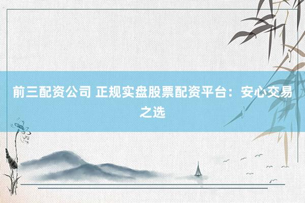前三配资公司 正规实盘股票配资平台：安心交易之选