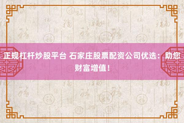 正规杠杆炒股平台 石家庄股票配资公司优选：助您财富增值！