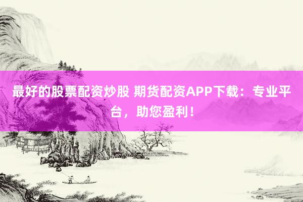 最好的股票配资炒股 期货配资APP下载：专业平台，助您盈利！
