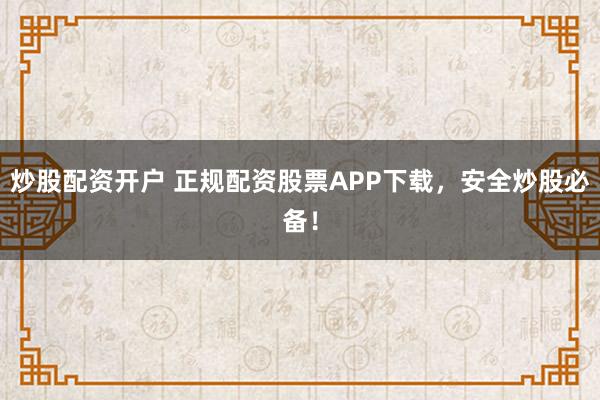 炒股配资开户 正规配资股票APP下载,安全炒股必备!