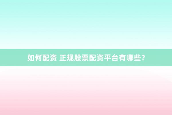 如何配资 正规股票配资平台有哪些？