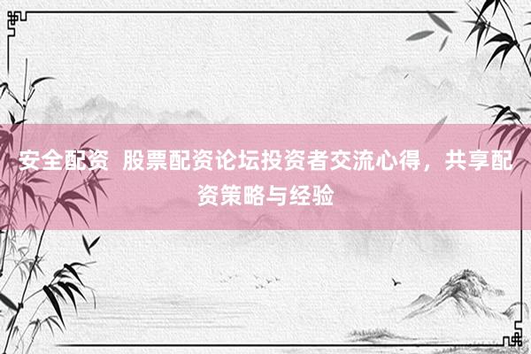 安全配资  股票配资论坛投资者交流心得，共享配资策略与经验