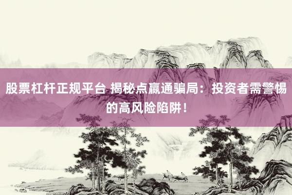 股票杠杆正规平台 揭秘点嬴通骗局：投资者需警惕的高风险陷阱！