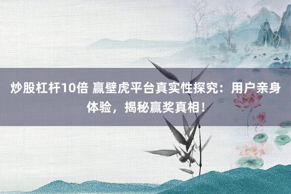 炒股杠杆10倍 赢壁虎平台真实性探究：用户亲身体验，揭秘赢奖真相！
