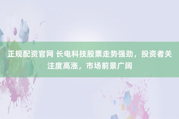 正规配资官网 长电科技股票走势强劲，投资者关注度高涨，市场前景广阔