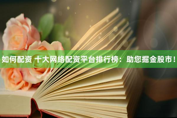 如何配资 十大网络配资平台排行榜：助您掘金股市！