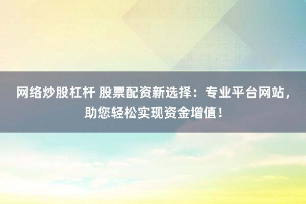 网络炒股杠杆 股票配资新选择：专业平台网站，助您轻松实现资金增值！