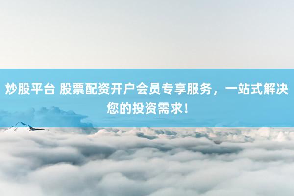 炒股平台 股票配资开户会员专享服务，一站式解决您的投资需求！