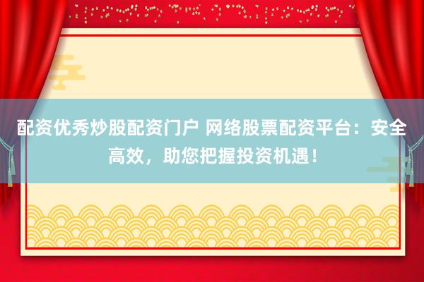 配资优秀炒股配资门户 网络股票配资平台：安全高效，助您把握投资机遇！