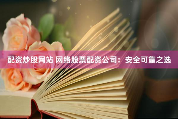 配资炒股网站 网络股票配资公司：安全可靠之选